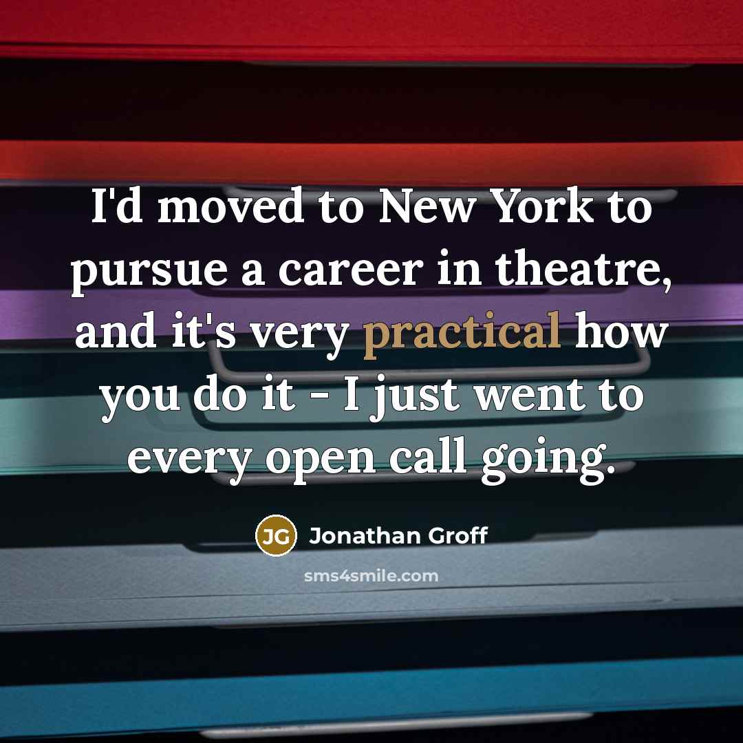 “I'd moved to New York to pursue a career in theatre, and it's very practical how you do it - I just went to every open call going.” quote by Jonathan Groff