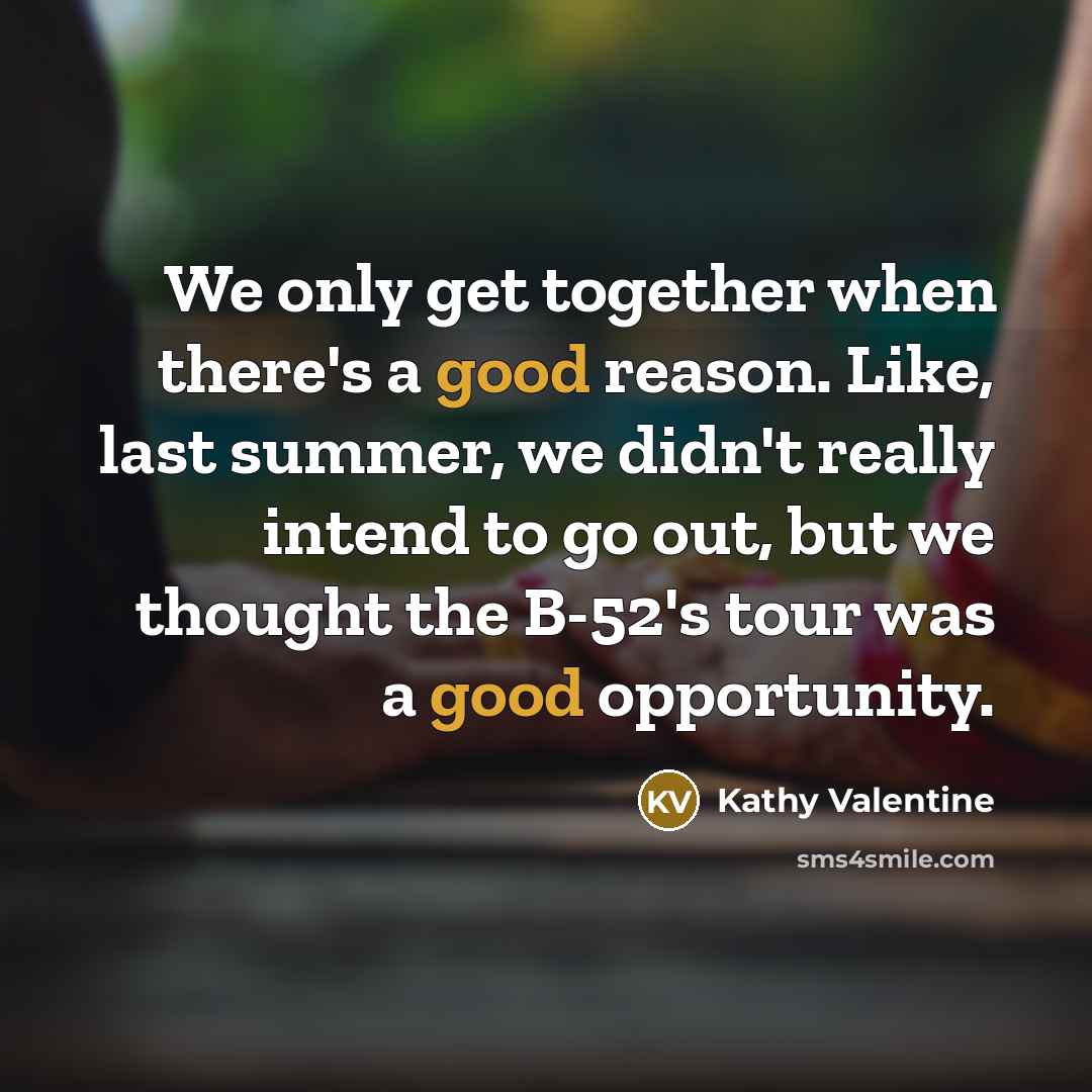 “We only get together when there's a good reason. Like,…” quote by Kathy Valentine