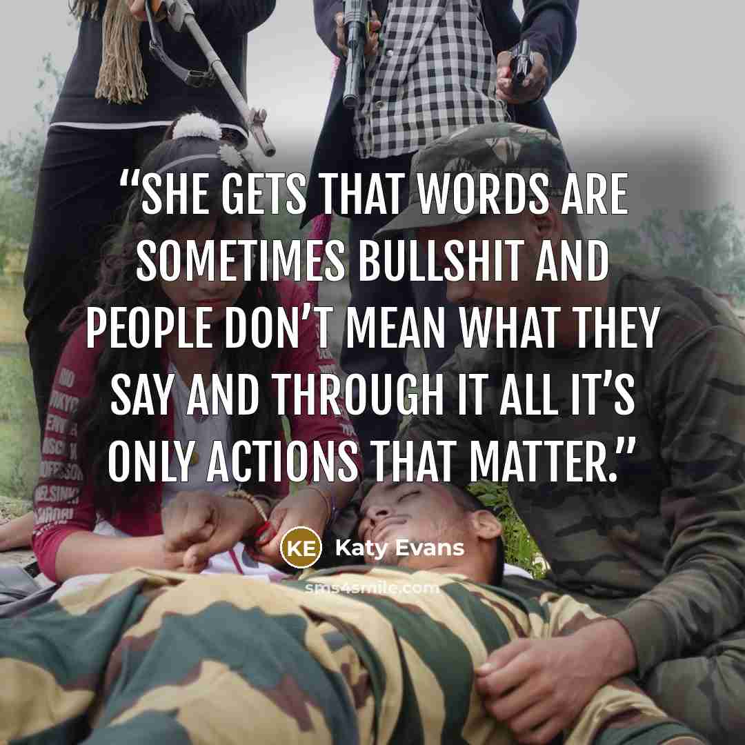 “She gets that words are sometimes bullshit and people don’t mean what they say and through it all it’s only actions that matter.” quote by Katy Evans