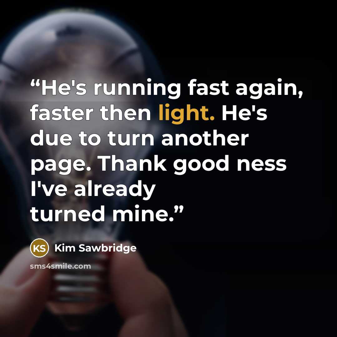 “He's running fast again, faster then light. He's due to turn another page. Thank good ness I've already turned mine.” quote by Kim Sawbridge