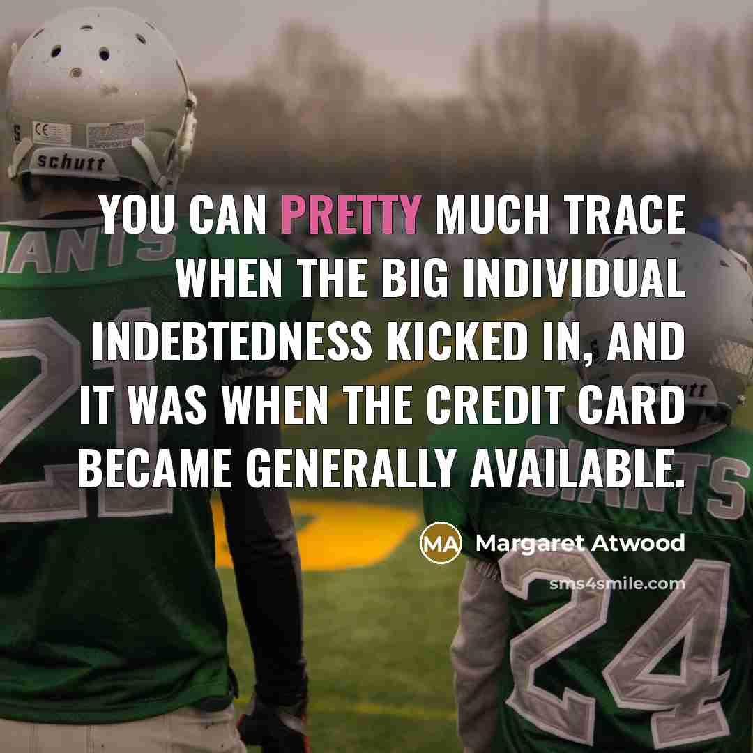 “You can pretty much trace when the big individual indebtedness…” quote by Margaret Atwood