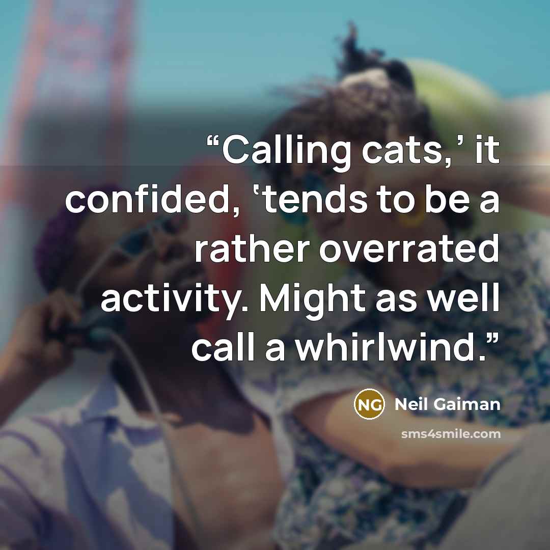 “Calling cats,’ it confided, ‘tends to be a rather overrated activity. Might as well call a whirlwind.” quote by Neil Gaiman