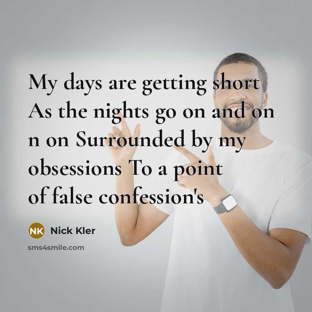 “My days are getting short As the nights go on and on n on Surrounded by my obsessions To a point of false confession's” quote by Nick Kler