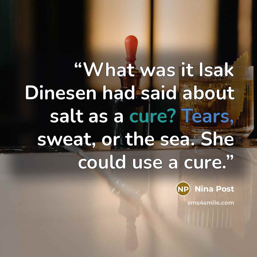 “What was it Isak Dinesen had said about salt as a cure? Tears, sweat, or the sea. She could use a cure.” quote by Nina Post