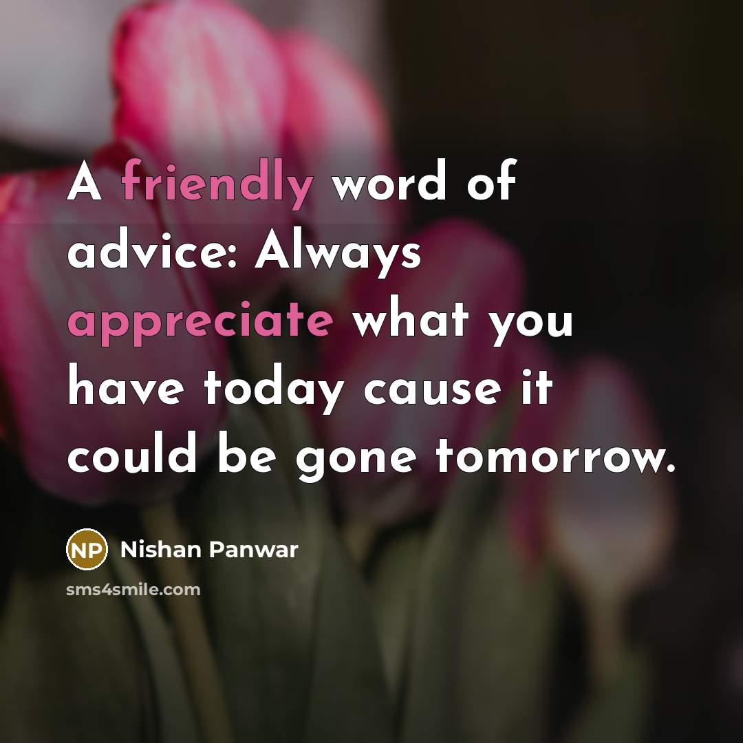 “A friendly word of advice: Always appreciate what you have today cause it could be gone tomorrow.” quote by Nishan Panwar