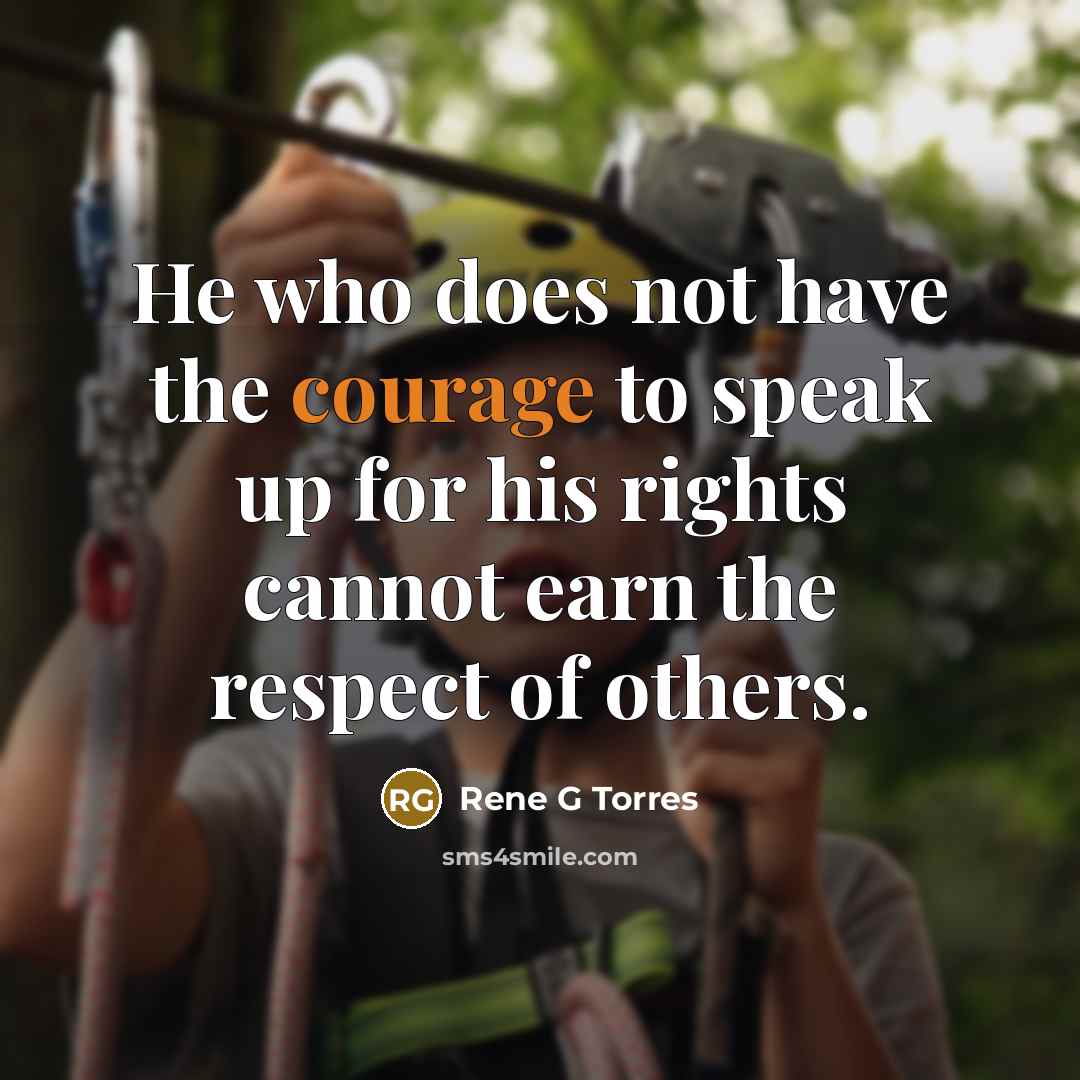 “He who does not have the courage to speak up for his rights cannot earn the respect of others.” quote by Rene G Torres
