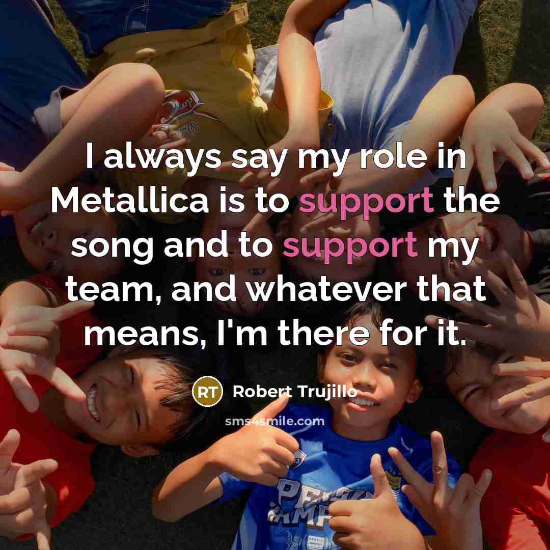 “I always say my role in Metallica is to support…” quote by Robert Trujillo
