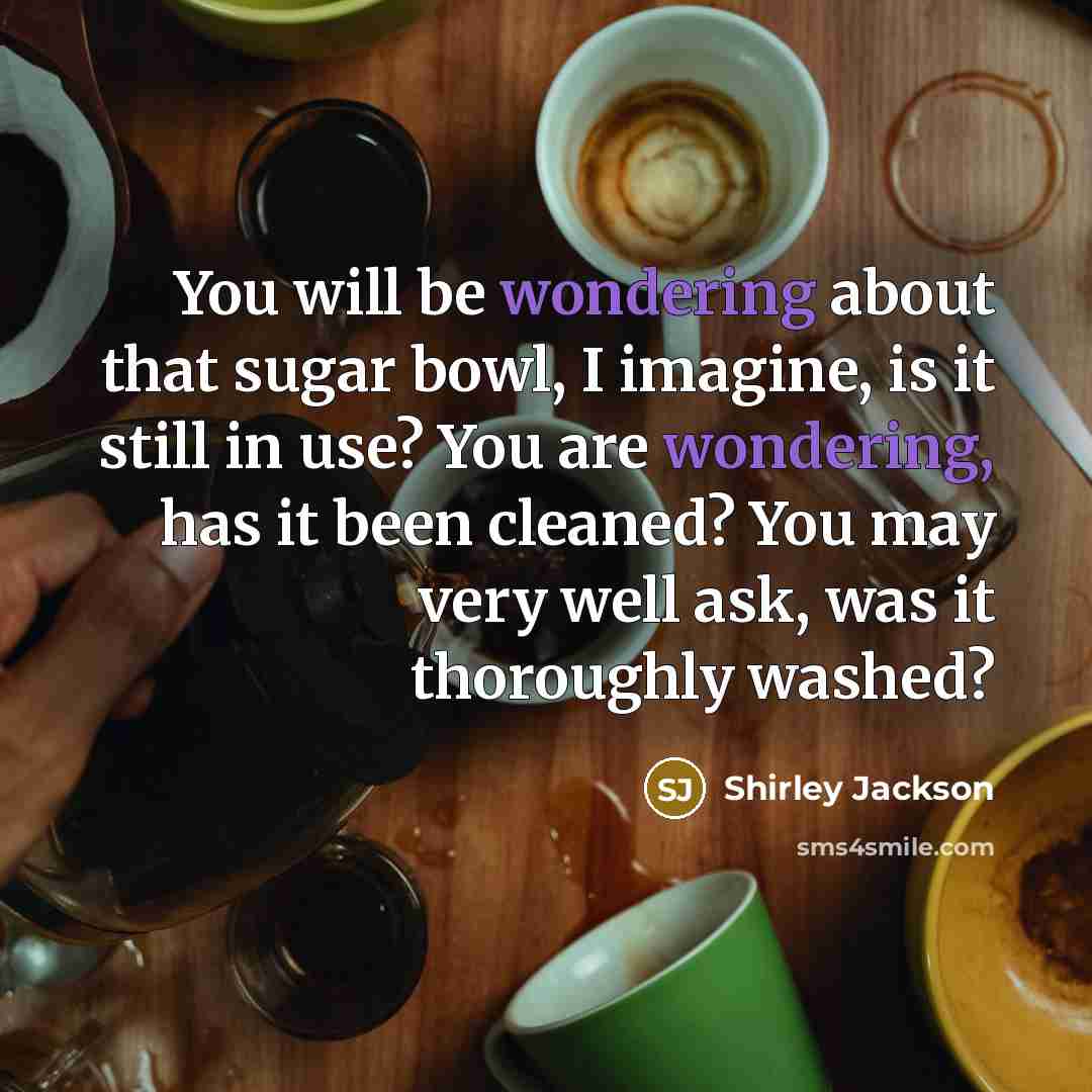 “You will be wondering about that sugar bowl, I imagine, is it still in use? You are wondering, has it been cleaned? You may very well ask, was it thoroughly washed?” quote by Shirley Jackson