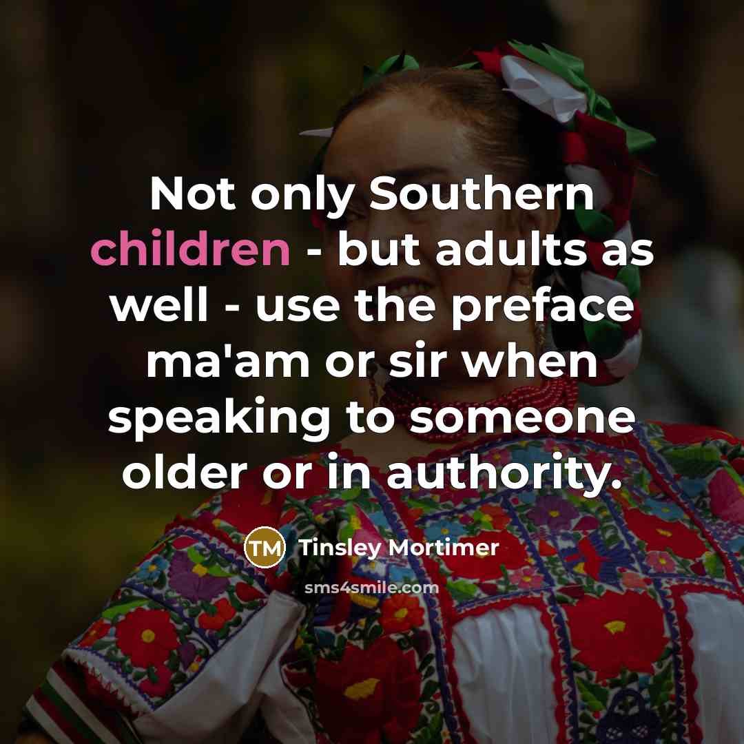 “Not only Southern children - but adults as well - use the preface ma'am or sir when speaking to someone older or in authority.” quote by Tinsley Mortimer