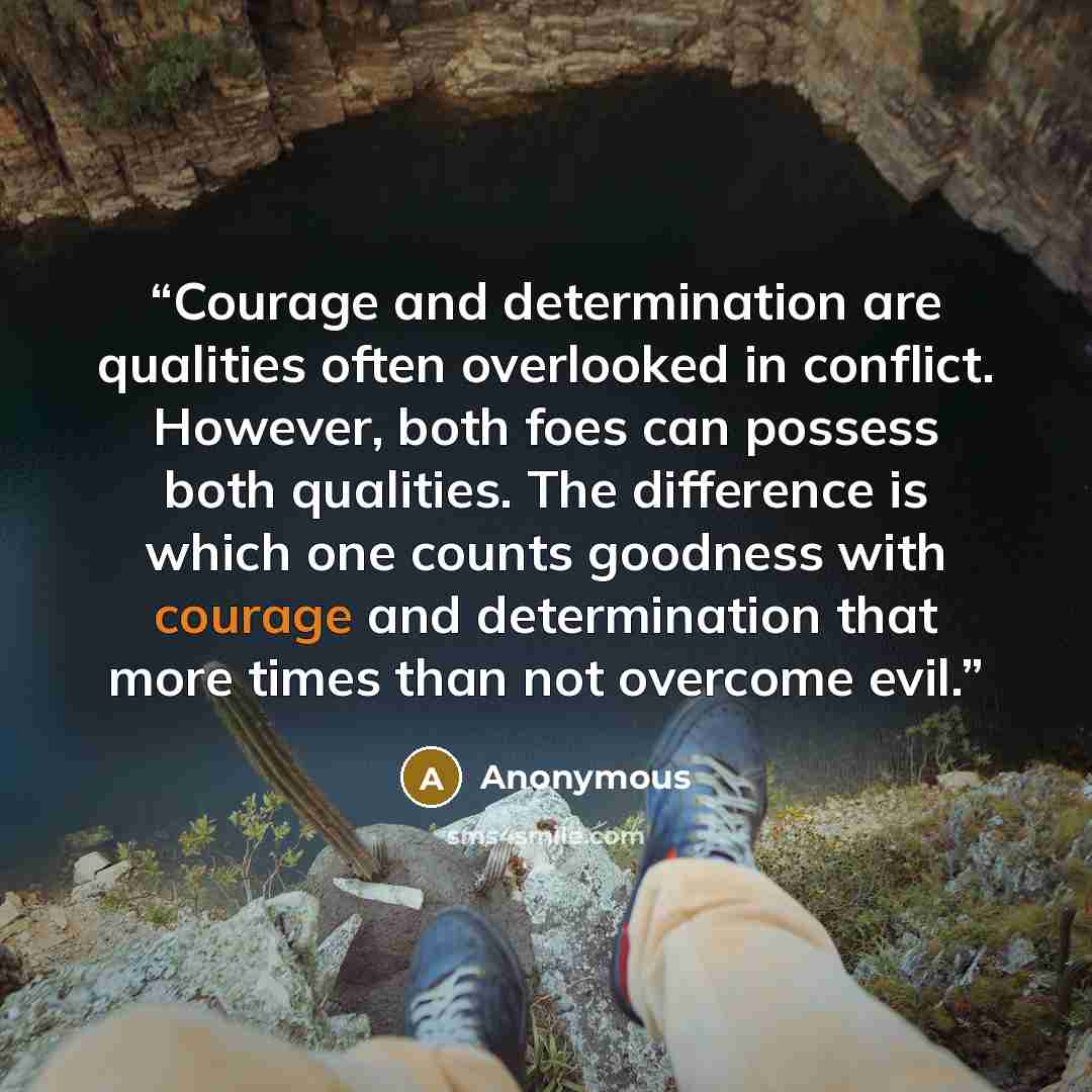 “Courage and determination are qualities often overlooked in conflict. However, both foes can possess both qualities. The difference is which one counts goodness with courage and determination that more times than not overcome evil.” quote by Anonymous