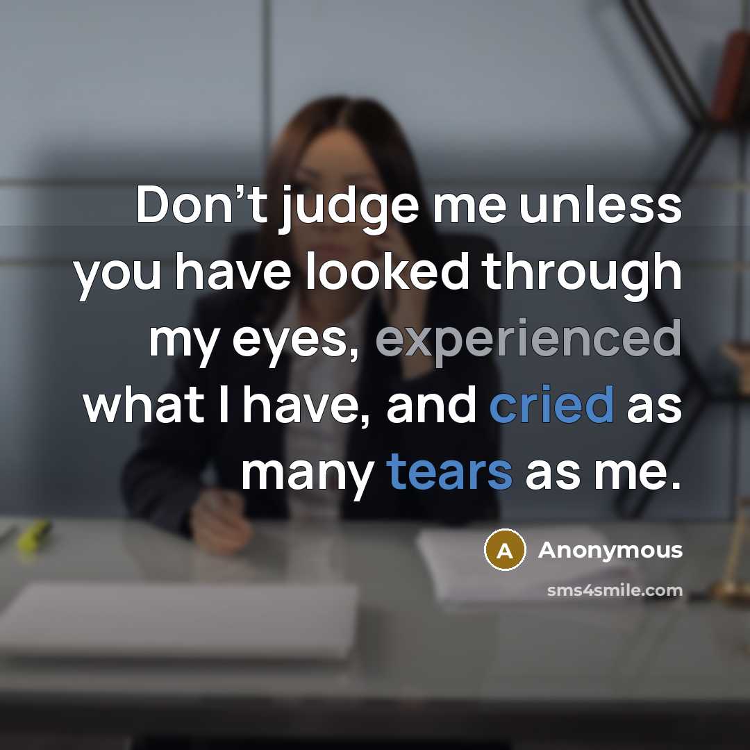“Don't judge me unless you have looked through my eyes, experienced what I have, and cried as many tears as me.” quote by Anonymous