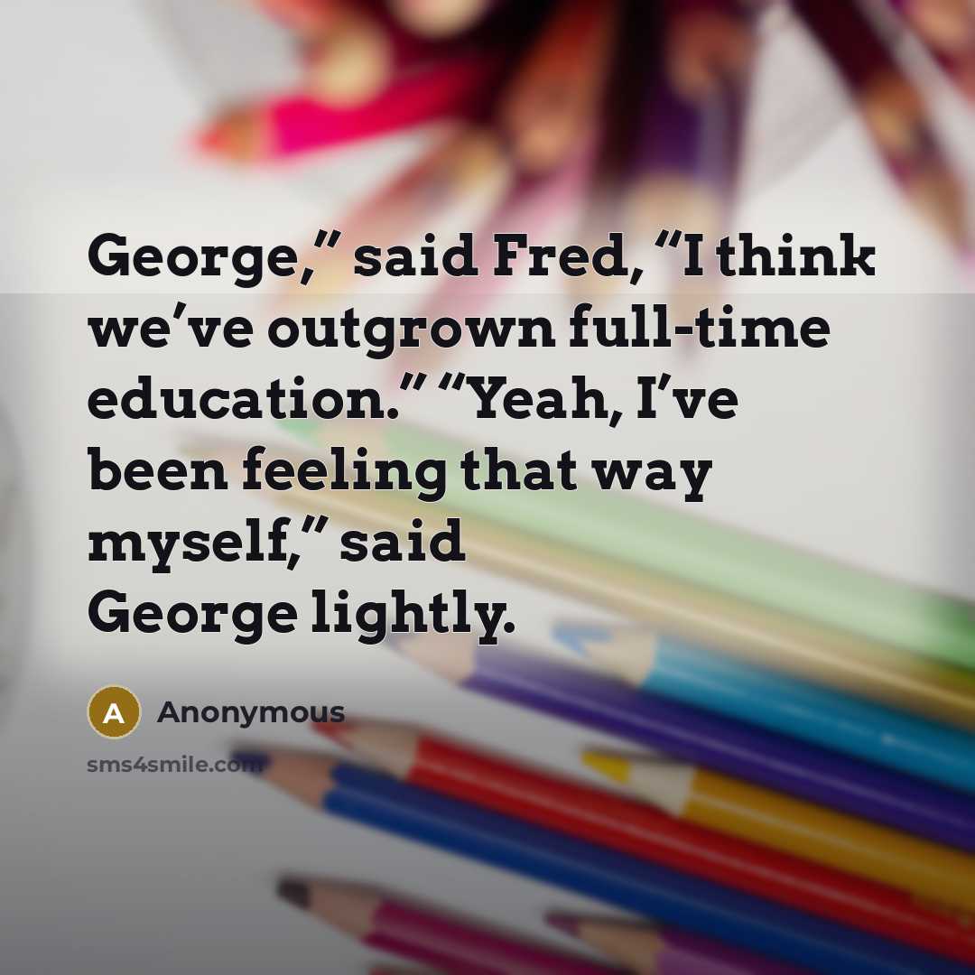 “George,” said Fred, “I think we’ve outgrown full-time education.” “Yeah,…” quote by Anonymous