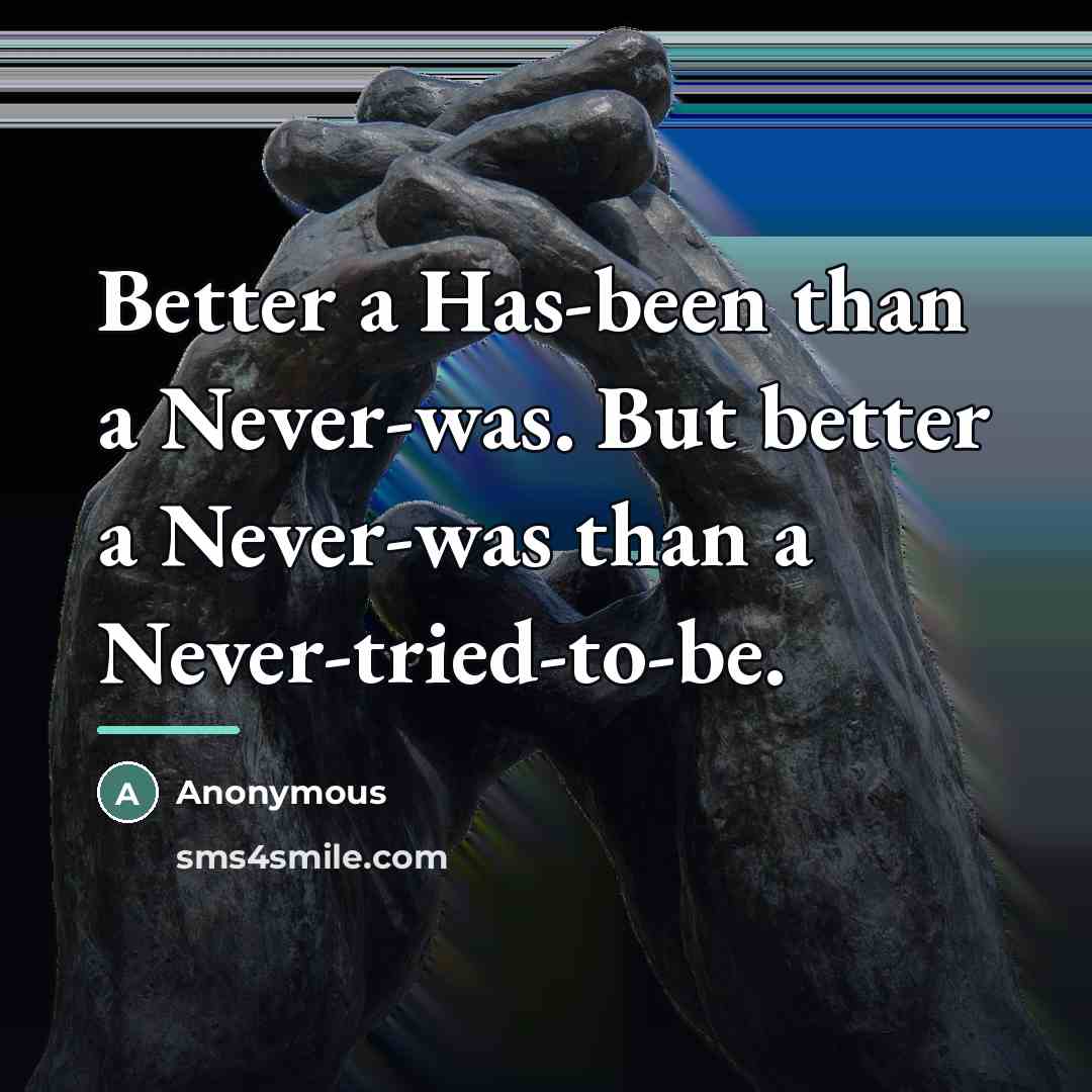 “Better a Has-been than a Never-was. But better a Never-was…” quote by Anonymous