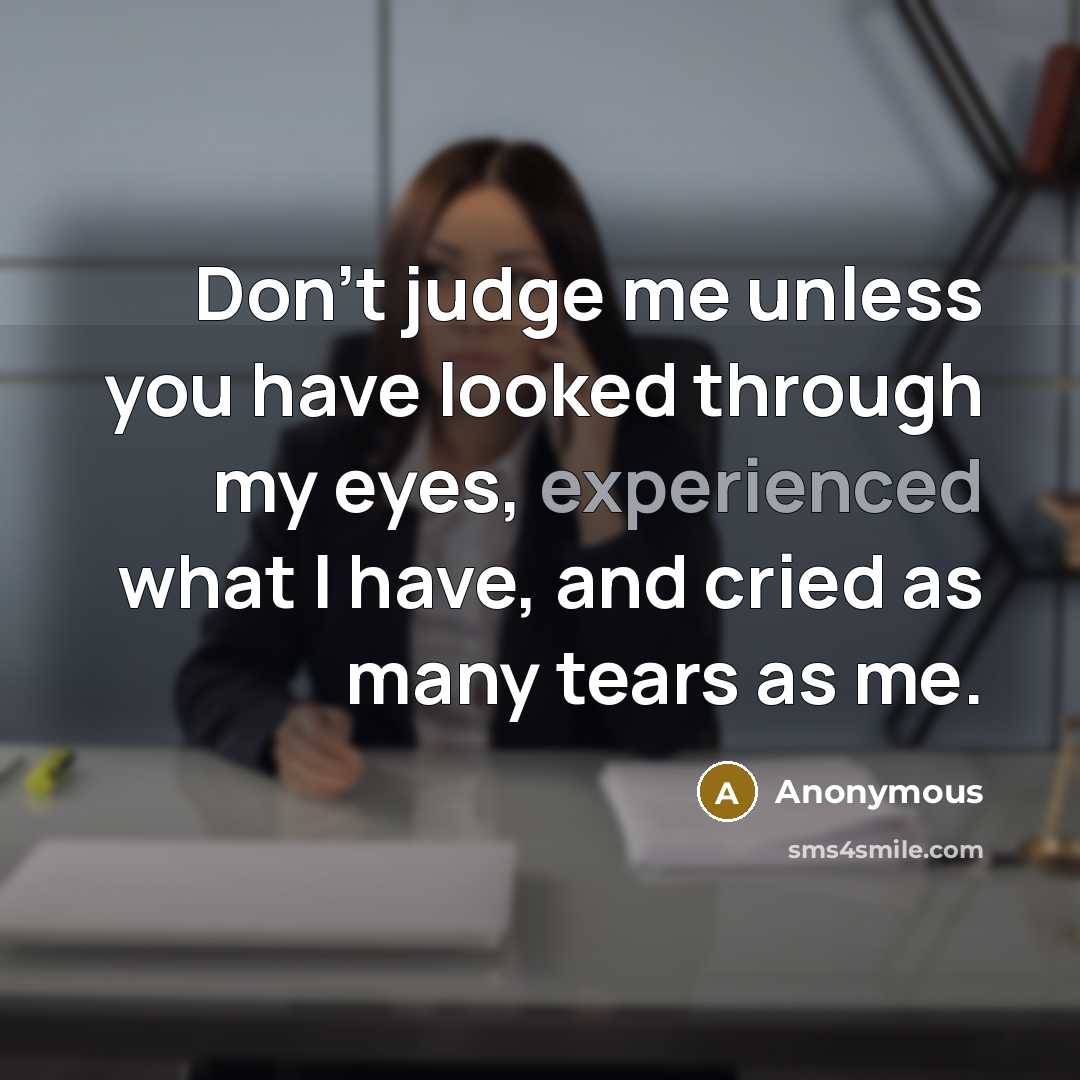 “Don't judge me unless you have looked through my eyes, experienced what I have, and cried as many tears as me.” quote by Anonymous