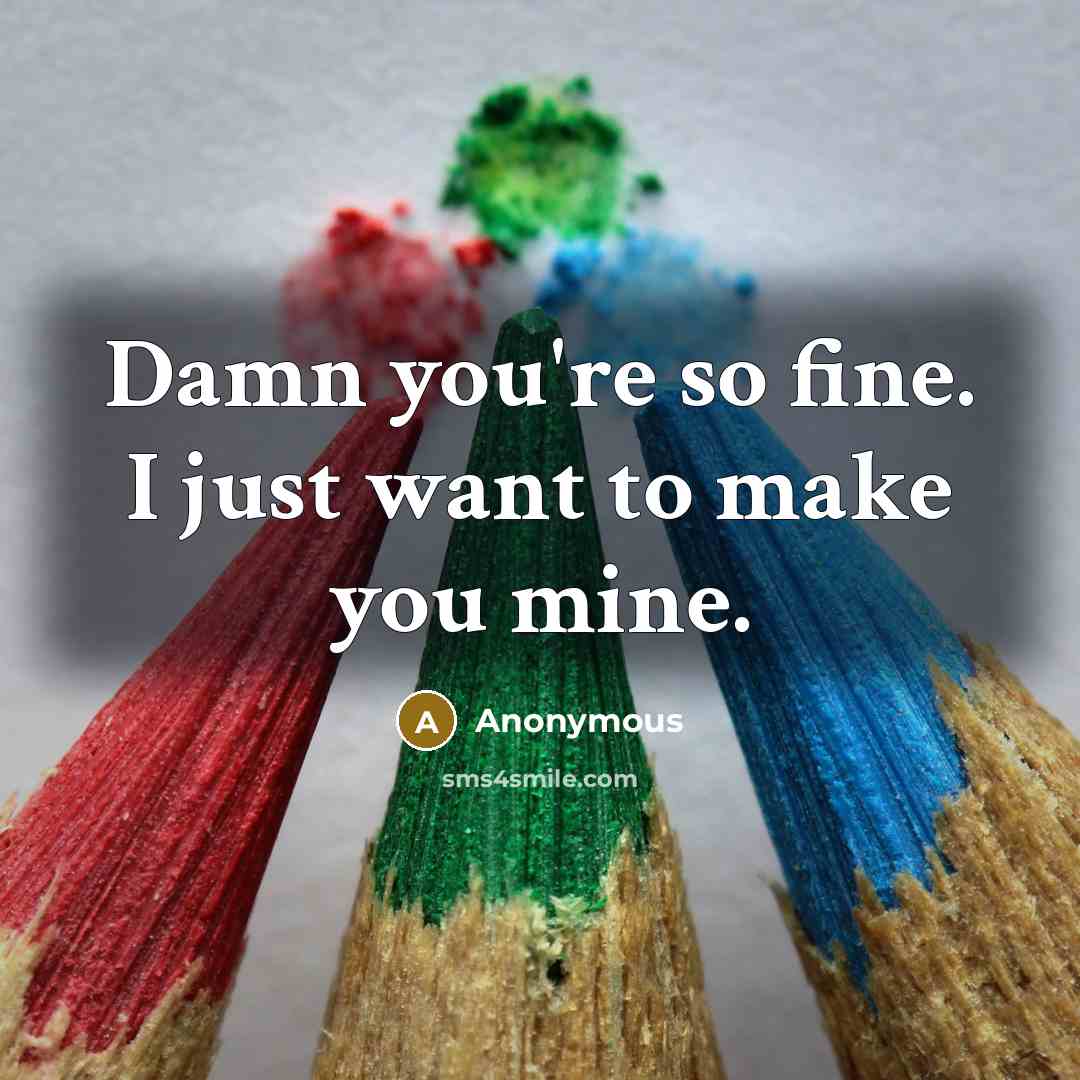 “Damn you're so fine. I just want to make you mine.” quote by Anonymous