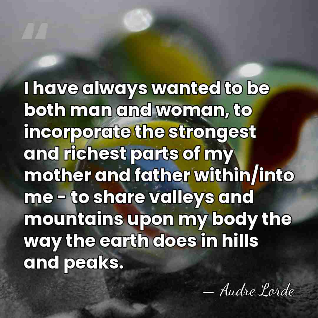 I have always wanted to be both man and woman, to incorporate&hellip; - Audre Lorde
