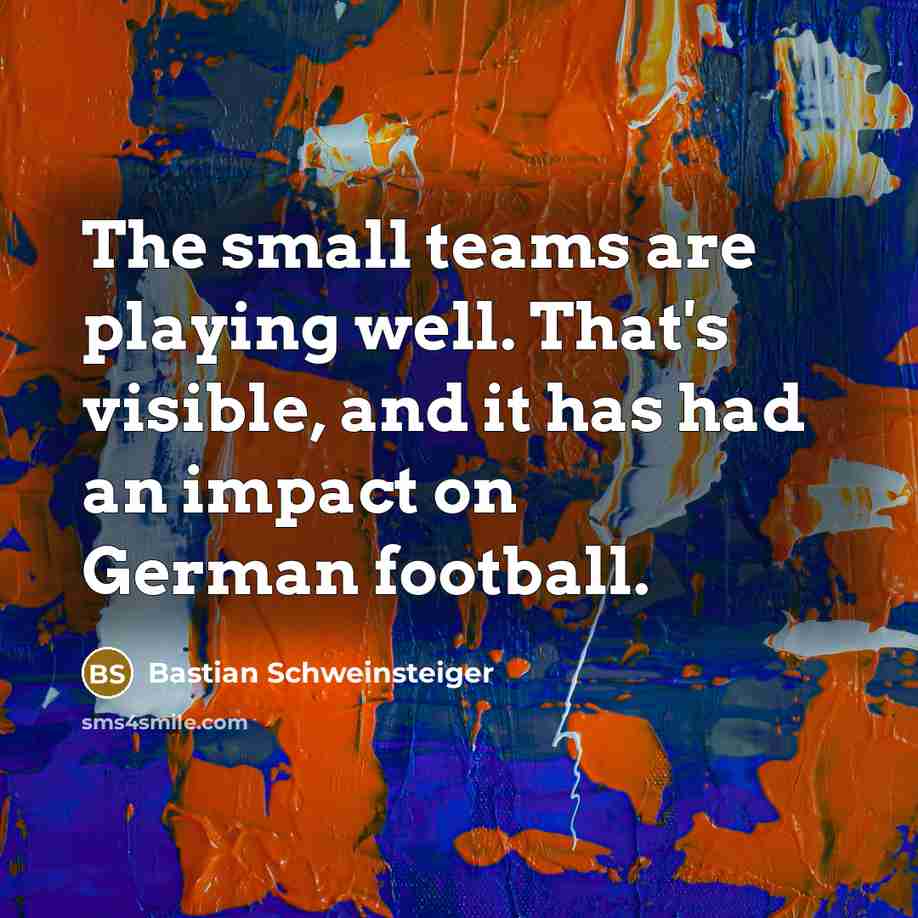 “The small teams are playing well. That's visible, and it…” quote by Bastian Schweinsteiger