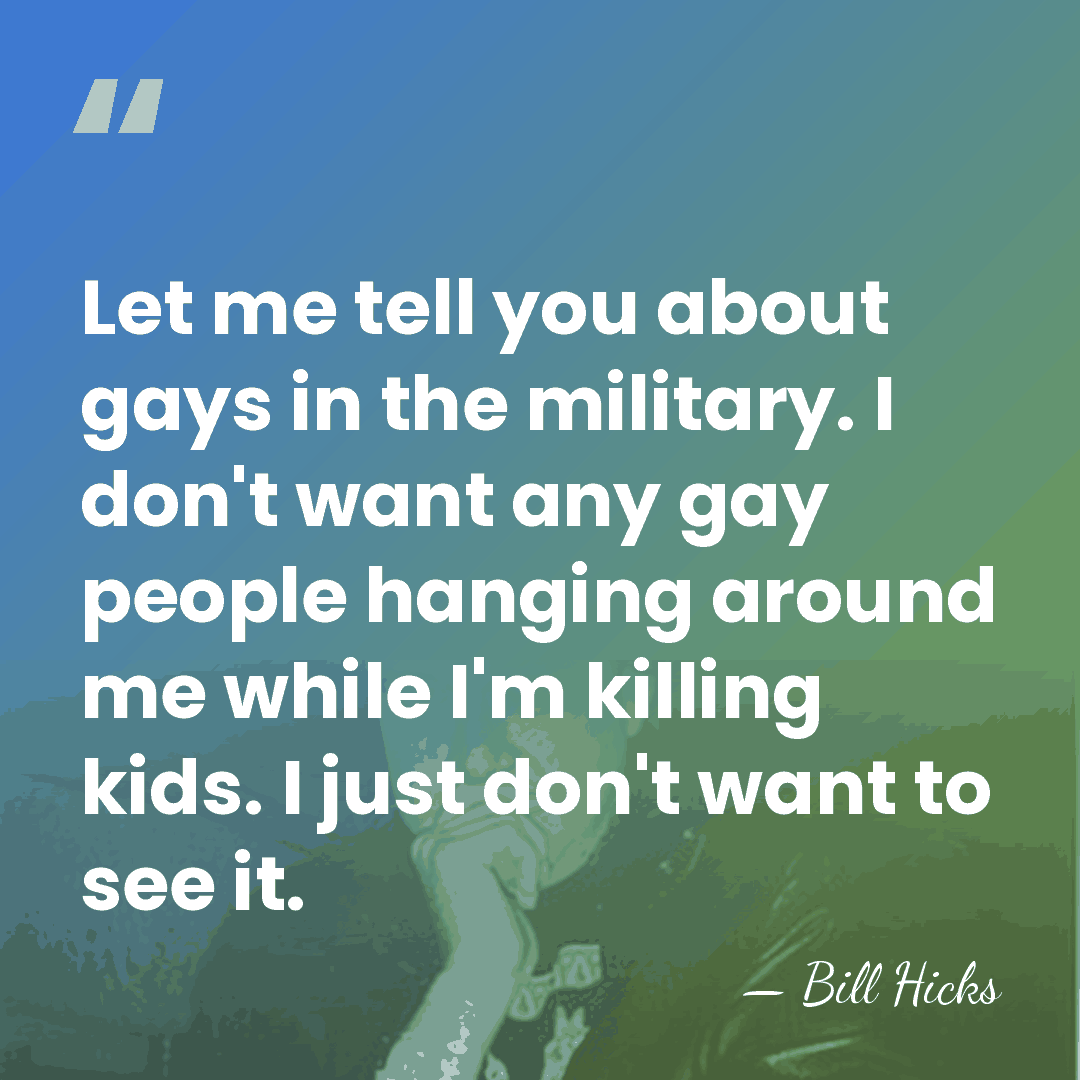 Let me tell you about gays in the military. I don't want&hellip; - Bill Hicks