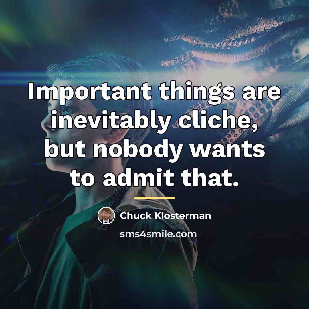 “Important things are inevitably cliche, but nobody wants to admit…” quote by Chuck Klosterman