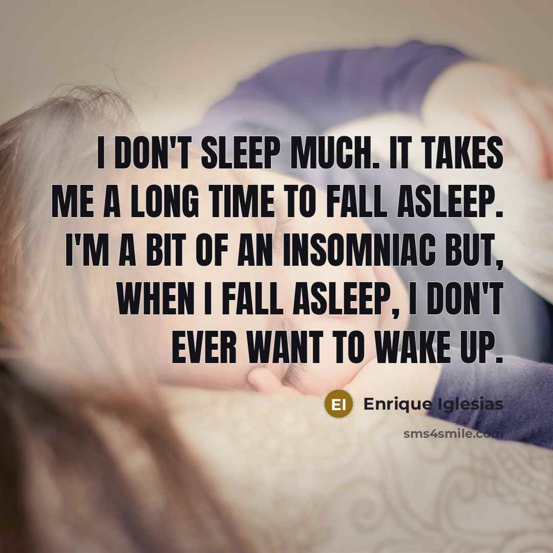“I don't sleep much. It takes me a long time to fall asleep. I'm a bit of an insomniac but, when I fall asleep, I don't ever want to wake up.” quote by Enrique Iglesias