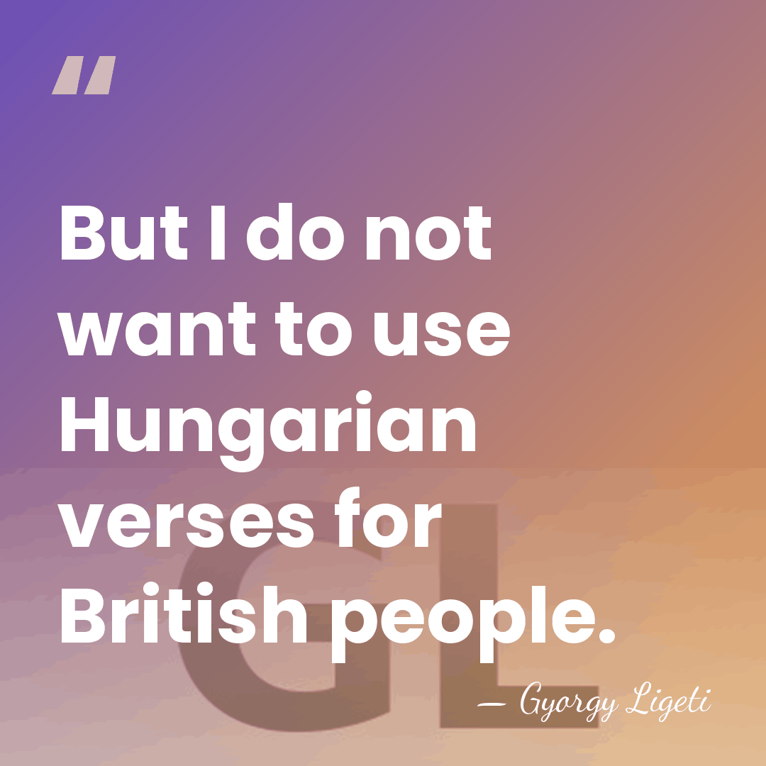 But I do not want to use Hungarian verses for British people. - Gyorgy Ligeti