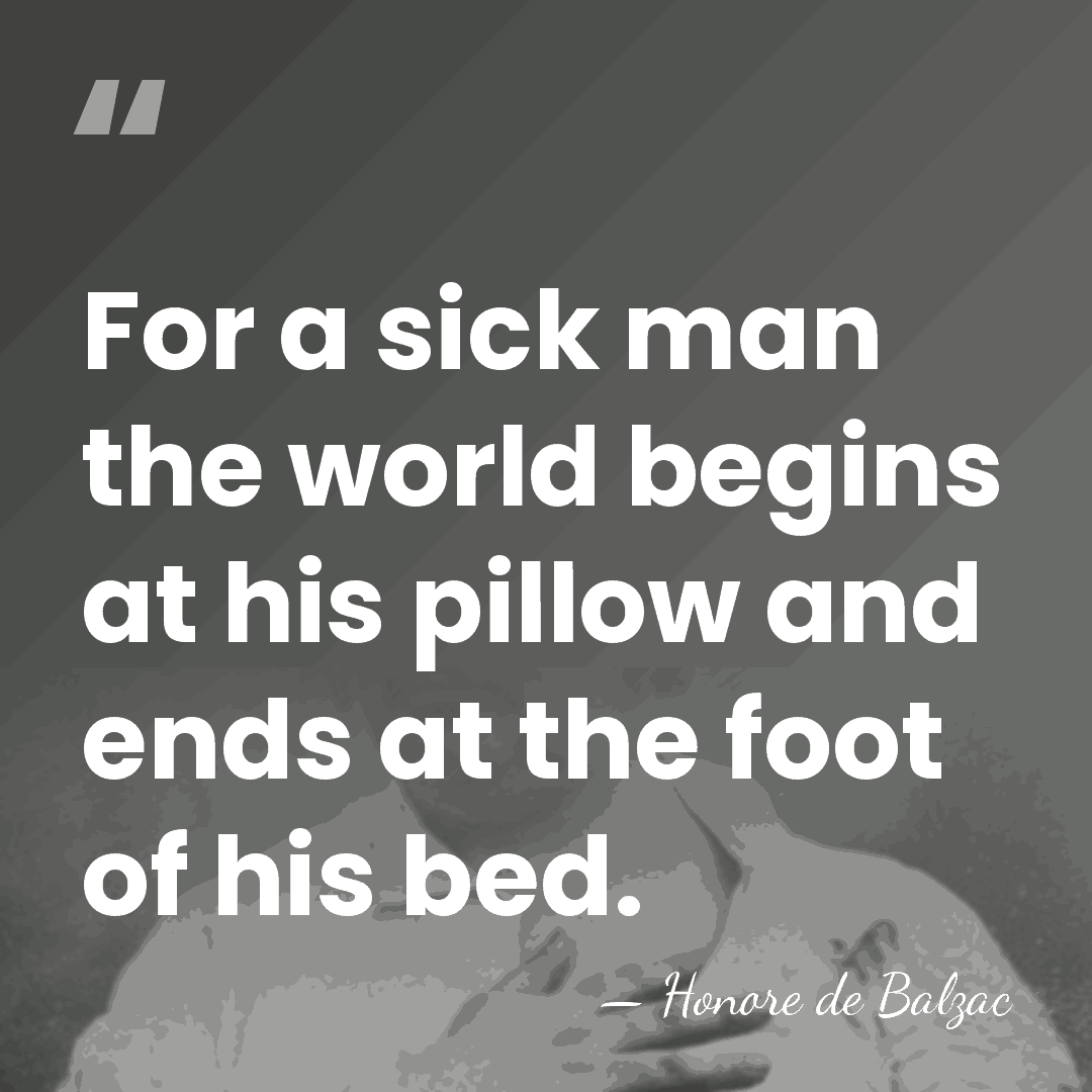 For a sick man the world begins at his pillow and ends&hellip; - Honore de Balzac