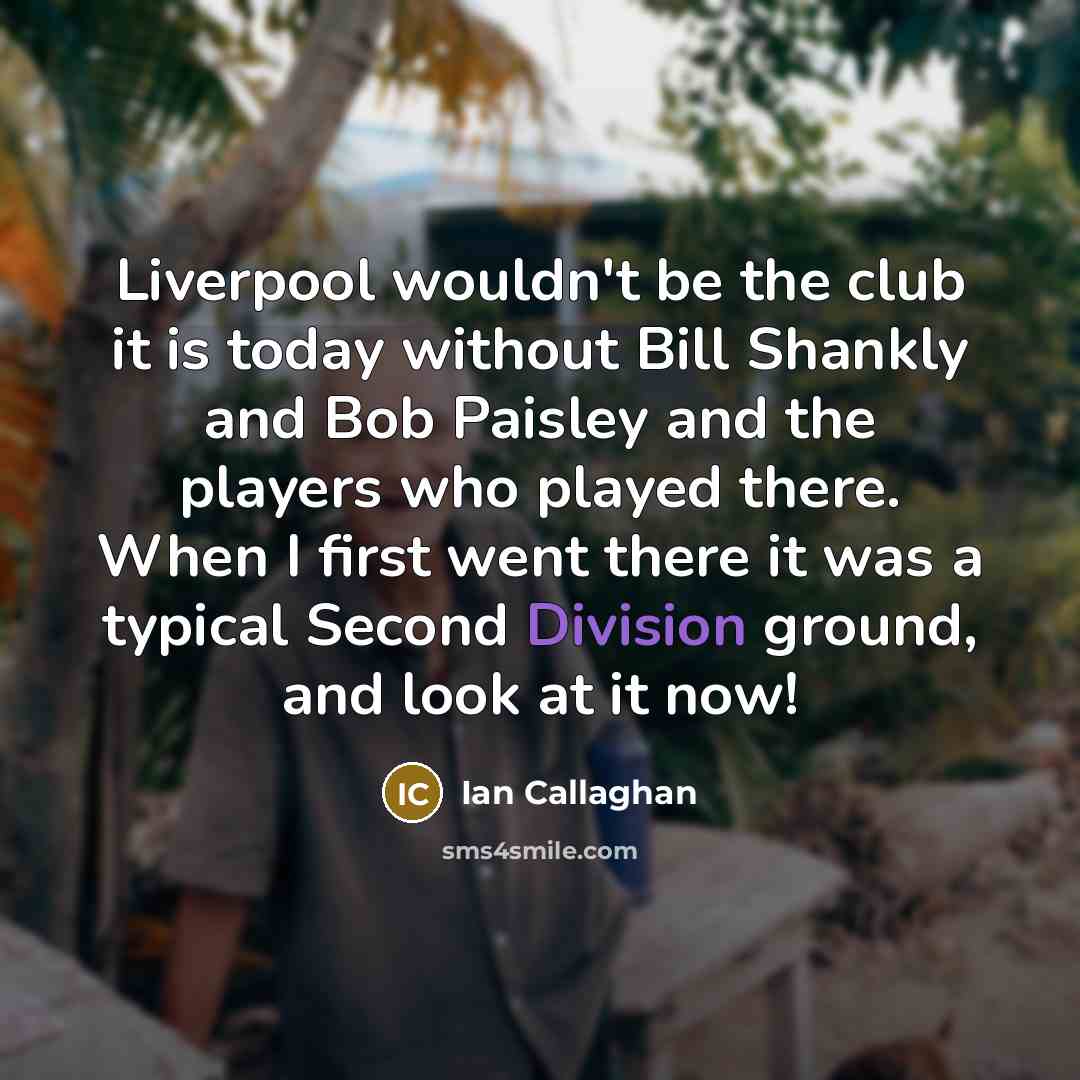 “Liverpool wouldn't be the club it is today without Bill Shankly and Bob Paisley and the players who played there. When I first went there it was a typical Second Division ground, and look at it now!” quote by Ian Callaghan