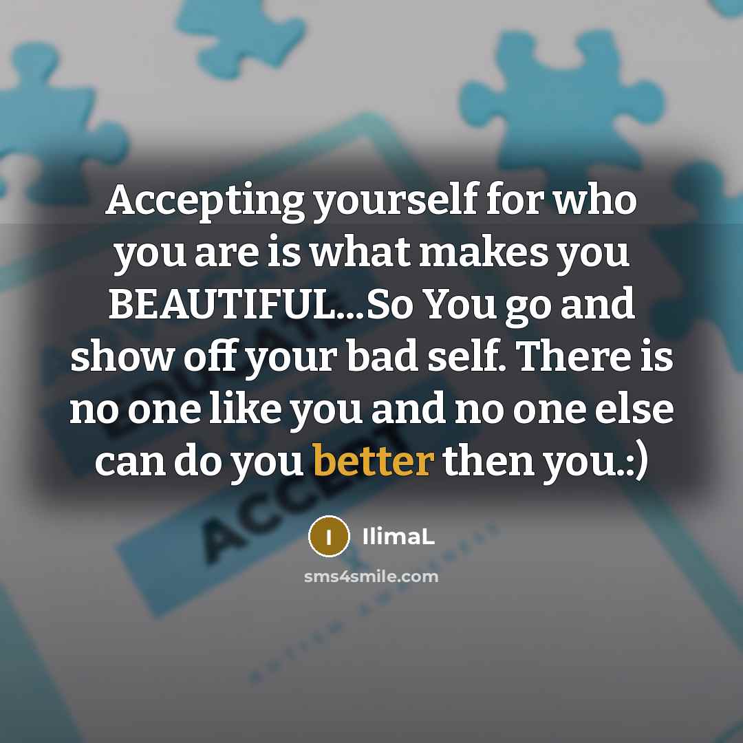 “Accepting yourself for who you are is what makes you BEAUTIFUL...So You go and show off your bad self. There is no one like you and no one else can do you better then you.:)” quote by IlimaL