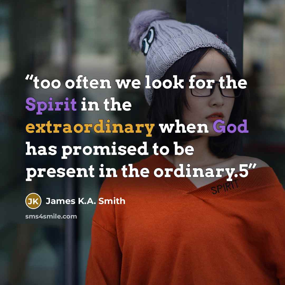 “too often we look for the Spirit in the extraordinary when God has promised to be present in the ordinary.5” quote by James K.A. Smith