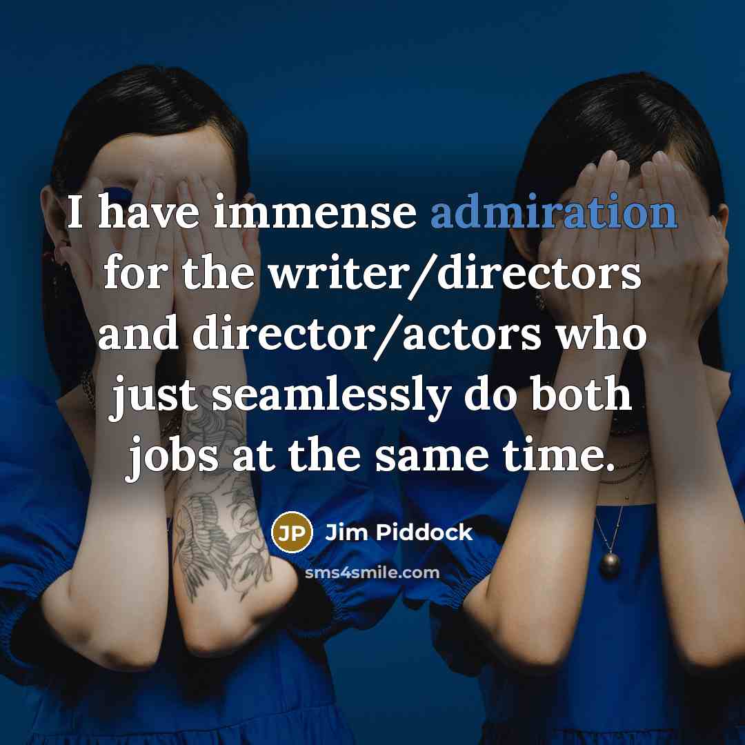 “I have immense admiration for the writer/directors and director/actors who…” quote by Jim Piddock