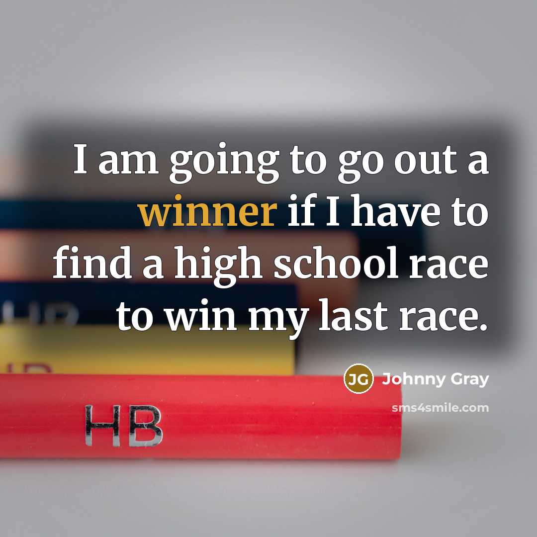 “I am going to go out a winner if I have to find a high school race to win my last race.” quote by Johnny Gray