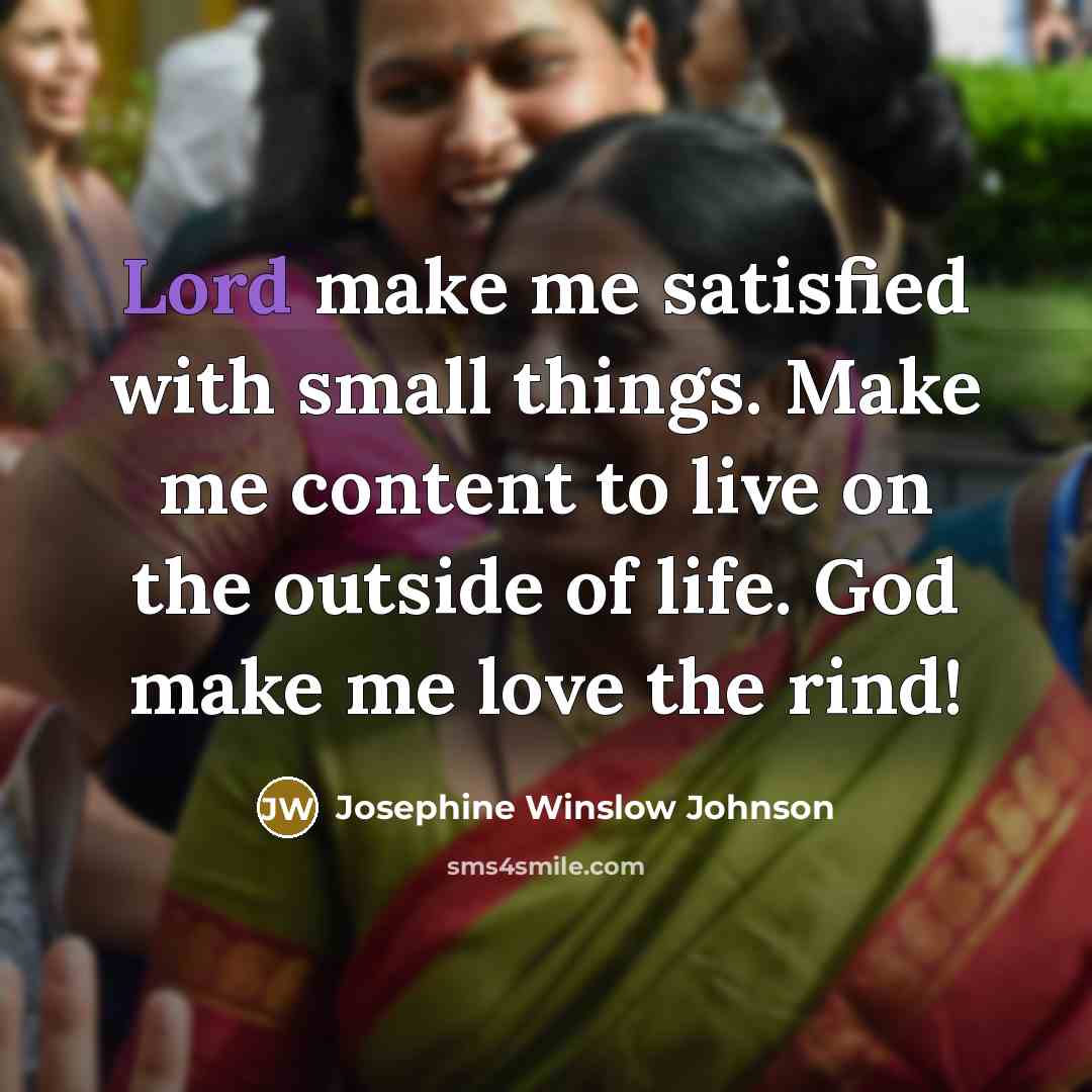 “Lord make me satisfied with small things. Make me content…” quote by Josephine Winslow Johnson