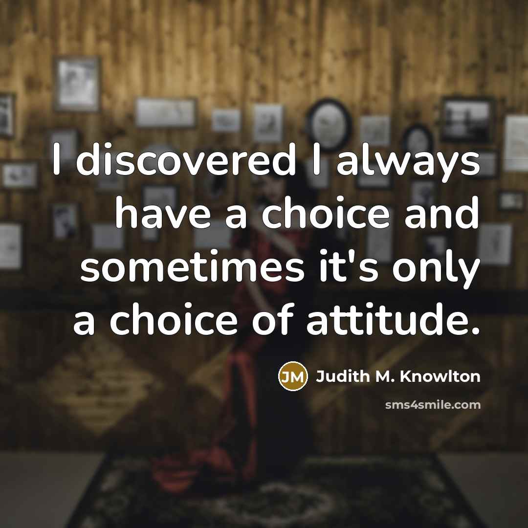 “I discovered I always have a choice and sometimes it's only a choice of attitude.” quote by Judith M. Knowlton