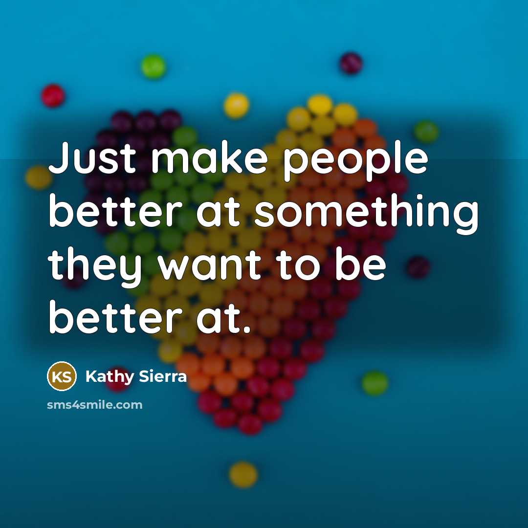 “Just make people better at something they want to be…” quote by Kathy Sierra