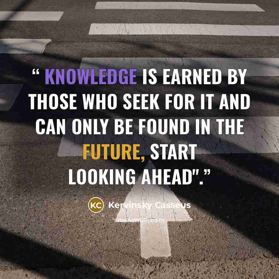 “Knowledge is earned by those who seek for it and can only be found in the future, Start looking ahead".” quote by Kervinsky Casseus