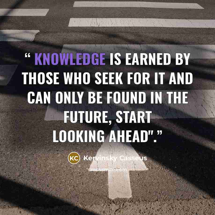 “Knowledge is earned by those who seek for it and can only be found in the future, Start looking ahead".” quote by Kervinsky Casseus