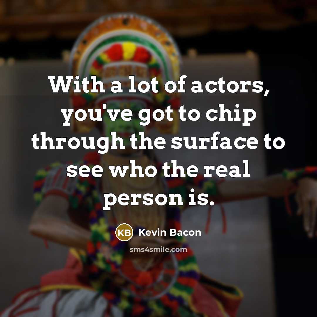 “With a lot of actors, you've got to chip through the surface to see who the real person is.” quote by Kevin Bacon