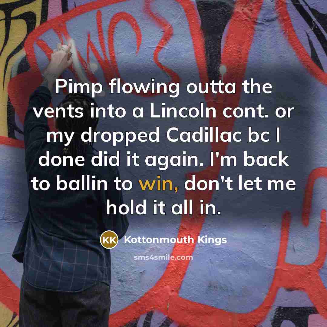 “Pimp flowing outta the vents into a Lincoln cont. or my dropped Cadillac bc I done did it again. I'm back to ballin to win, don't let me hold it all in.” quote by Kottonmouth Kings