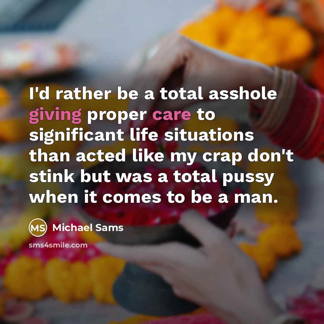“I'd rather be a total asshole giving proper care to significant life situations than acted like my crap don't stink but was a total pussy when it comes to be a man.” quote by Michael Sams