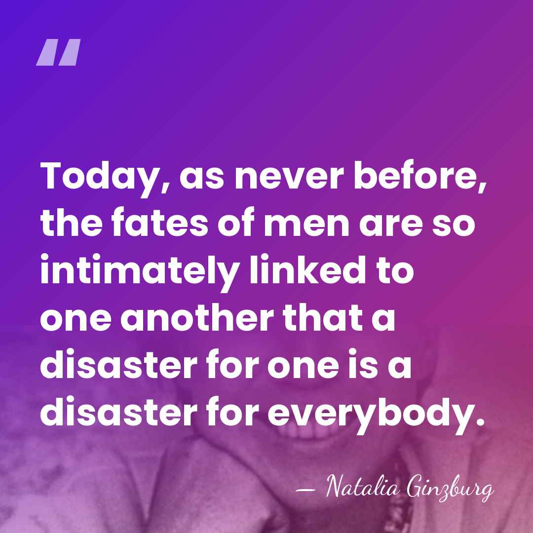 Today, as never before, the fates of men are so intimately linked&hellip; - Natalia Ginzburg