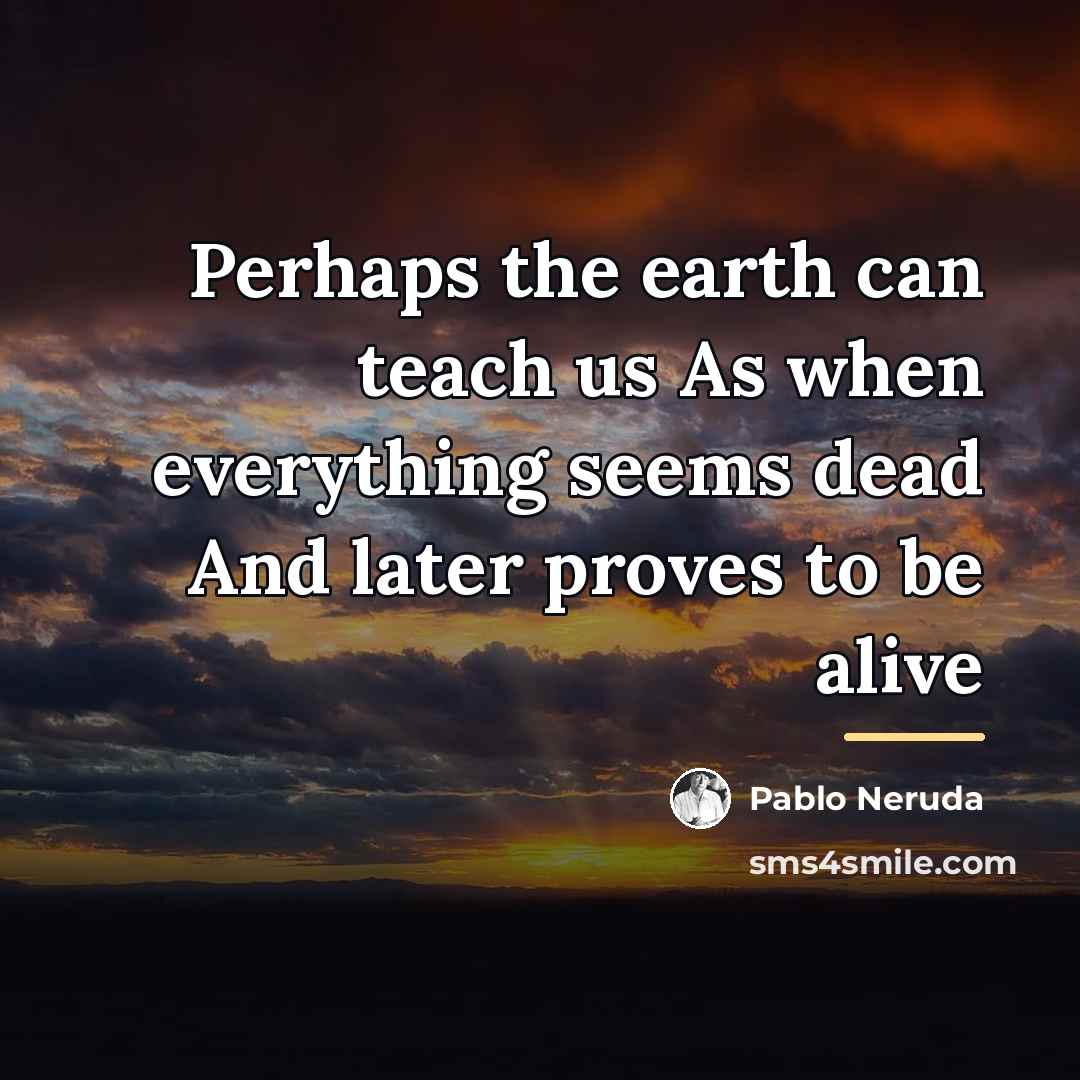 “Perhaps the earth can teach us As when everything seems…” quote by Pablo Neruda