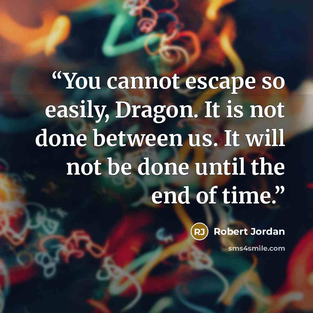 “You cannot escape so easily, Dragon. It is not done between us. It will not be done until the end of time.” quote by Robert Jordan