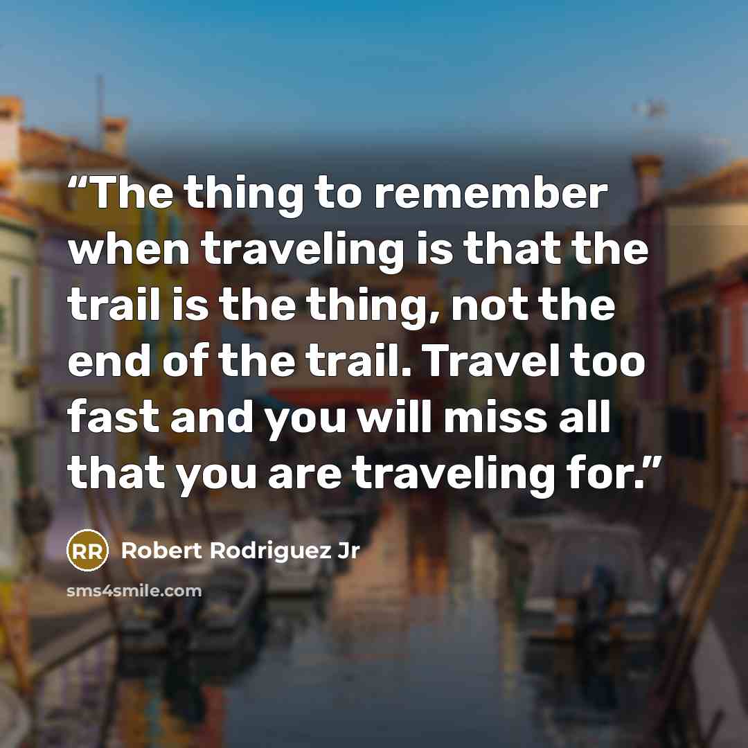 “The thing to remember when traveling is that the trail is the thing, not the end of the trail. Travel too fast and you will miss all that you are traveling for.” quote by Robert Rodriguez Jr