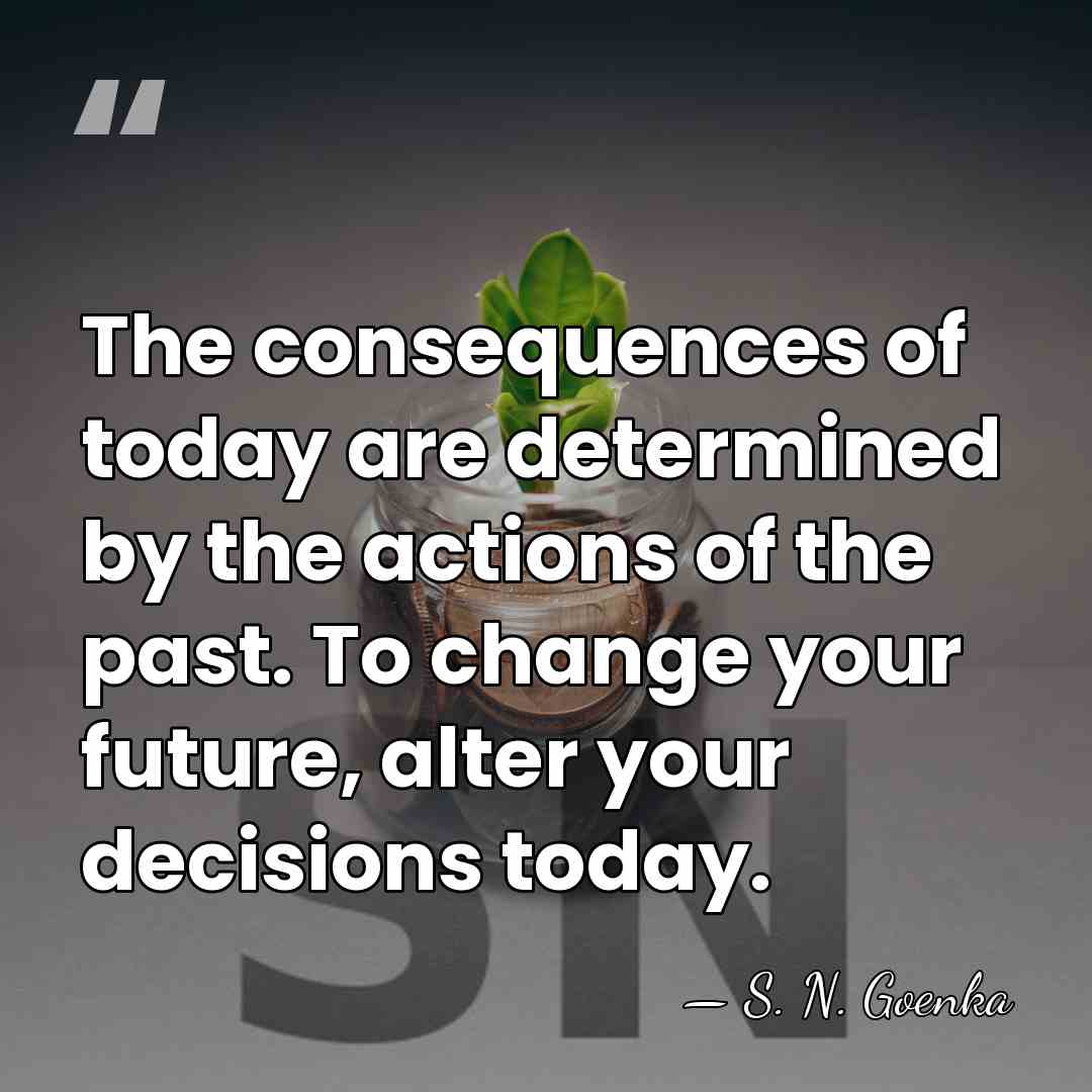 The consequences of today are determined by the actions of the past.&hellip; - S. N. Goenka