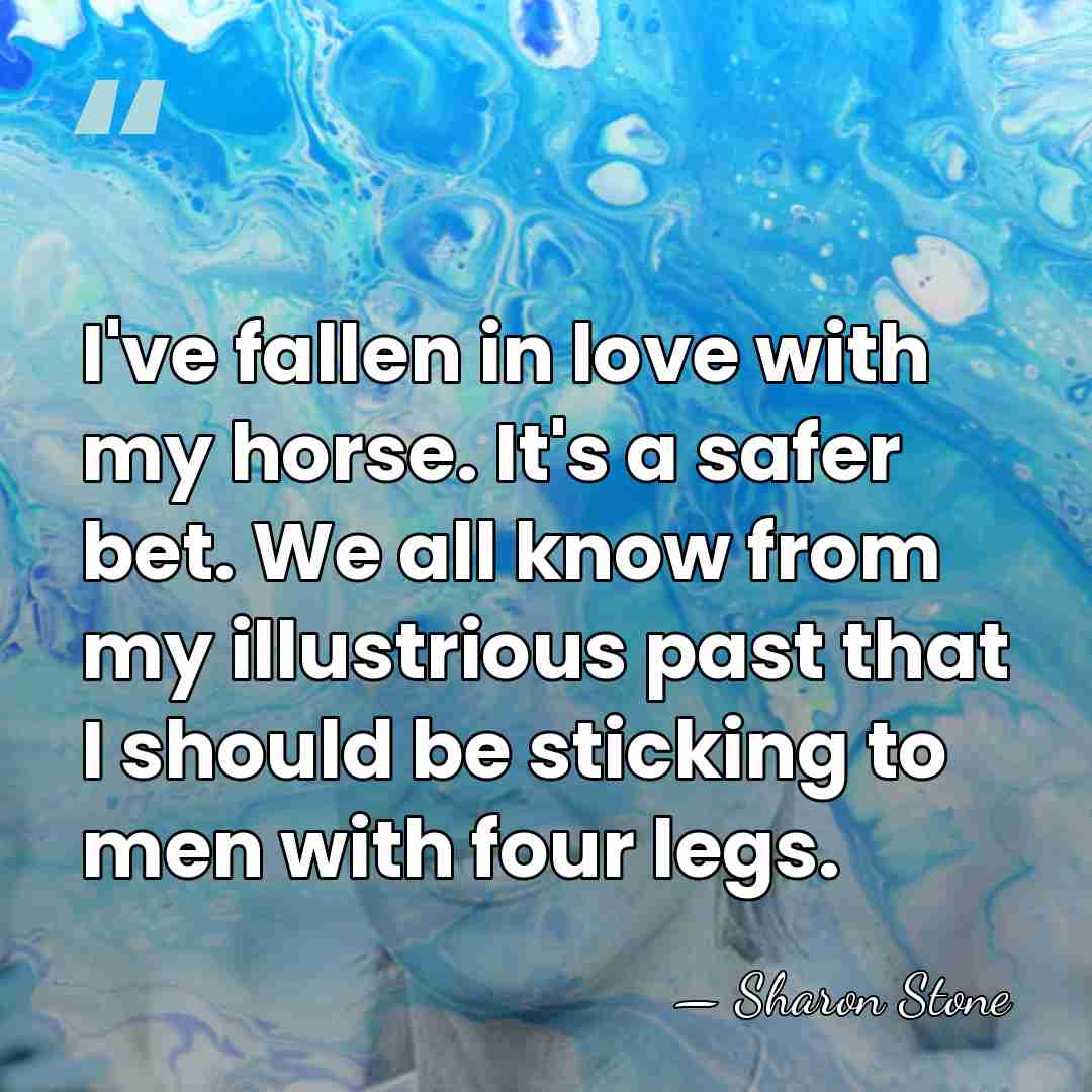 I've fallen in love with my horse. It's a safer bet. We&hellip; - Sharon Stone