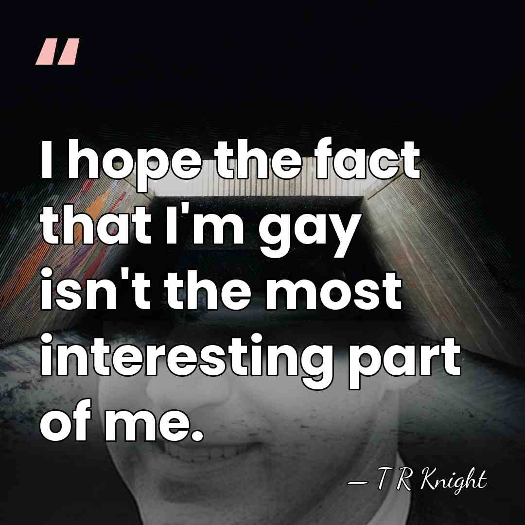 I hope the fact that I'm gay isn't the most interesting part&hellip; - T R Knight