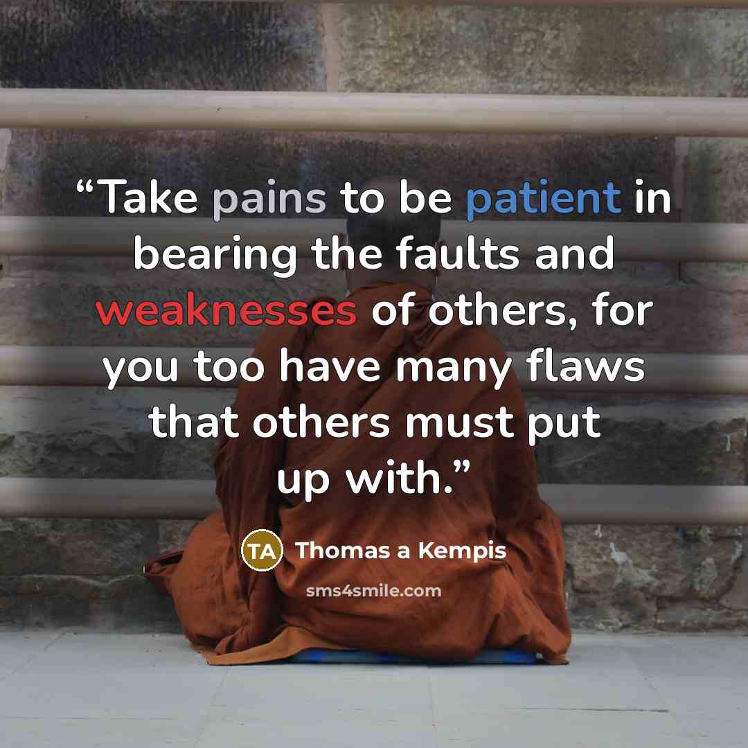 “Take pains to be patient in bearing the faults and weaknesses of others, for you too have many flaws that others must put up with.” quote by Thomas à Kempis