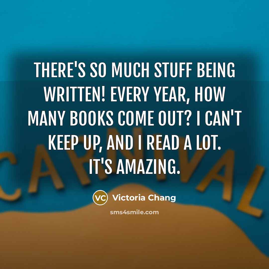 “There's so much stuff being written! Every year, how many…” quote by Victoria Chang