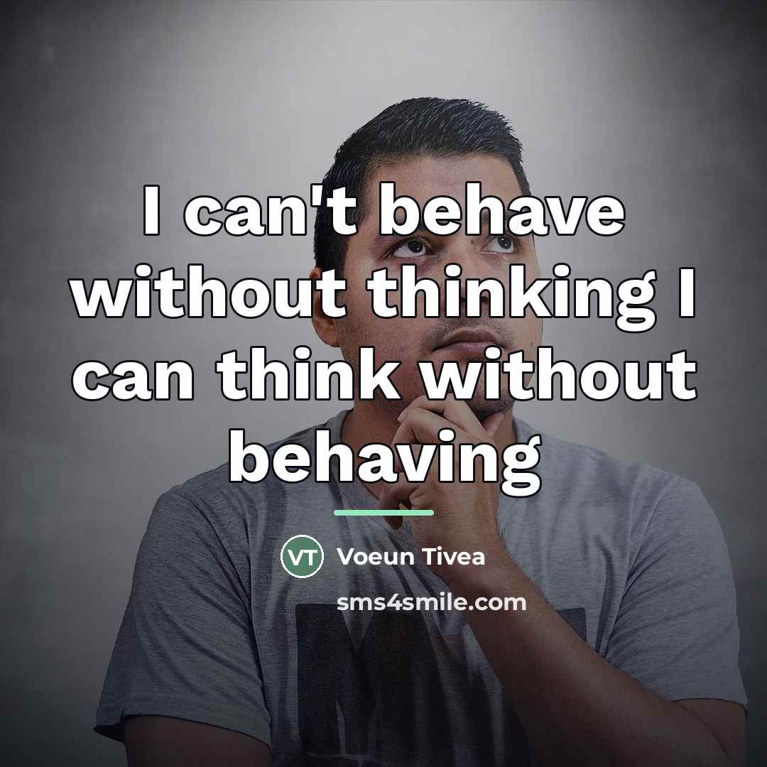 “I can't behave without thinking I can think without behaving…” quote by Voeun Tivea