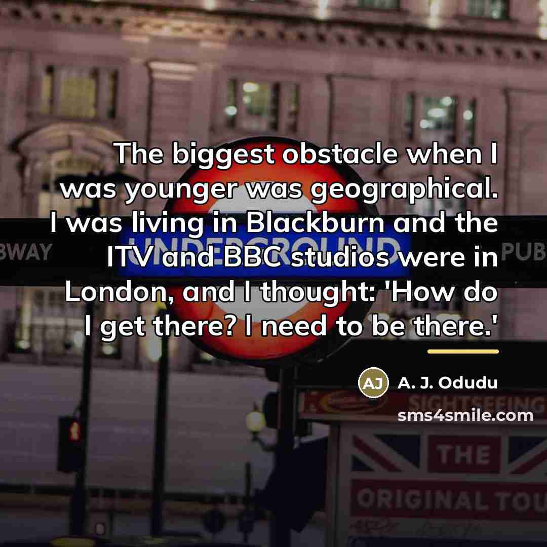 “The biggest obstacle when I was younger was geographical. I…” quote by A. J. Odudu